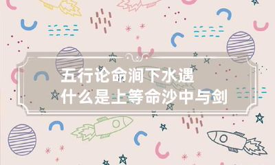 五行论命 涧下水遇什么是上等命 沙中与剑锋二金最吉