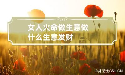 女人火命做生意 做什么生意发财