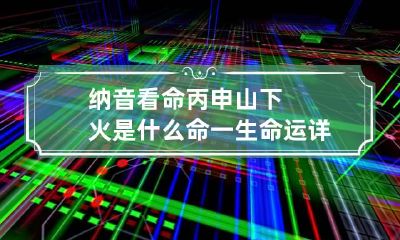纳音看命 丙申山下火是什么命 一生命运详解
