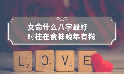 女命什么八字最好 时柱在食神晚年有钱