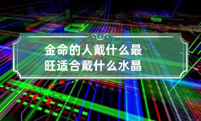 金命的人戴什么最旺 适合戴什么水晶