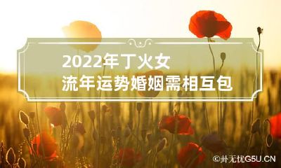 2022年丁火女流年运势 婚姻需相互包容