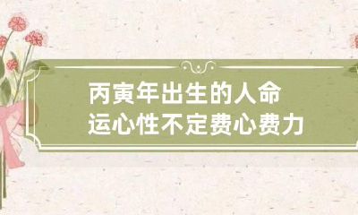 丙寅年出生的人命运 心性不定费心费力