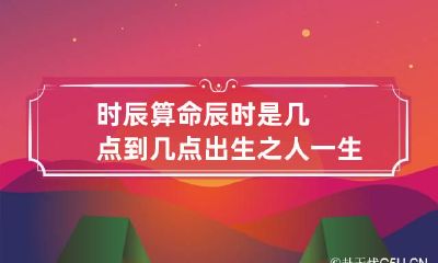 时辰算命 辰时是几点到几点 出生之人一生拼搏