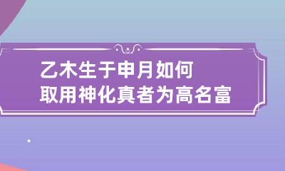 乙木生于申月如何取用神 化真者为高名富贵之命