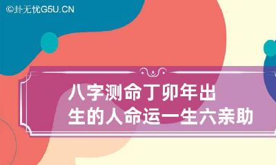 八字测命 丁卯年出生的人命运 一生六亲助力微薄