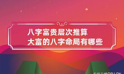 八字富贵层次推算 大富的八字命局有哪些