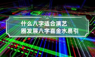 什么八字适合演艺圈发展 八字喜金水易引人关注