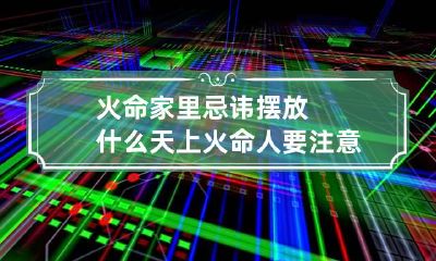 火命家里忌讳摆放什么 天上火命人要注意