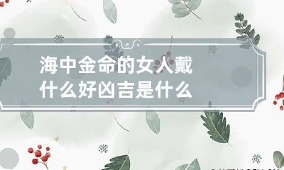 海中金命的女人戴什么好 凶吉是什么