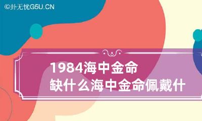 1984海中金命缺什么 海中金命佩戴什么招财
