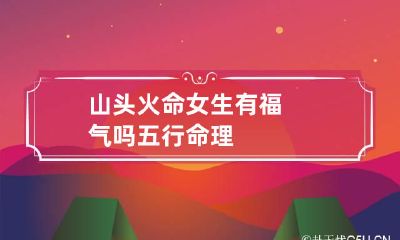 山头火命女生有福气吗 五行命理