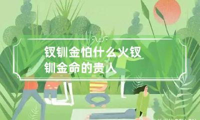 钗钏金怕什么火 钗钏金命的贵人