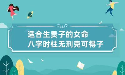 适合生贵子的女命八字 时柱无刑克可得子女佳缘