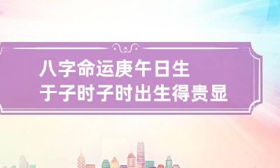 八字命运 庚午日生于子时 子时出生得贵显