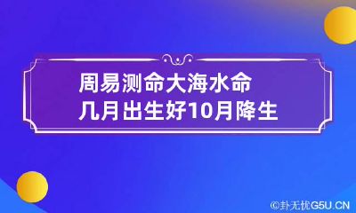 周易测命 大海水命几月出生好 10月降生独立自主