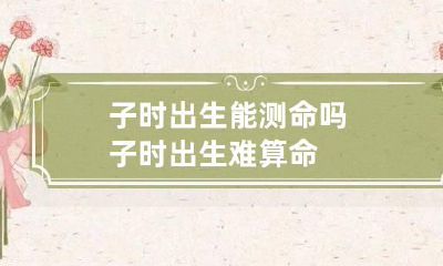 子时出生能测命吗 子时出生难算命