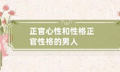 正官心性和性格 正官性格的男人