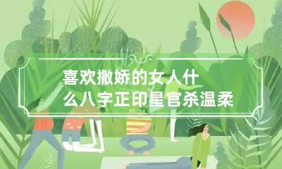 喜欢撒娇的女人什么八字 正印星官杀温柔婉顺小鸟依人