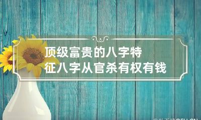 顶级富贵的八字特征 八字从官杀有权有钱
