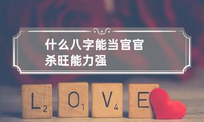 什么八字能当官 官杀旺能力强