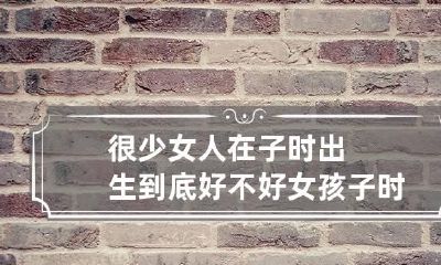 很少女人在子时出生到底好不好 女孩子时福