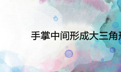 手掌心正中间产生大三角形怎么样