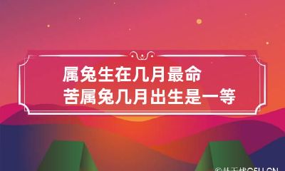 属兔生在几月最命苦 属兔几月出生是一等命