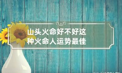 山头火命好不好 这种火命人运势最佳