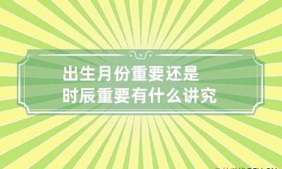 出生月份重要还是时辰重要 有什么讲究