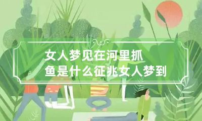 女人梦见在河里抓鱼是什么征兆 女人梦到在河里抓鱼是什么征兆