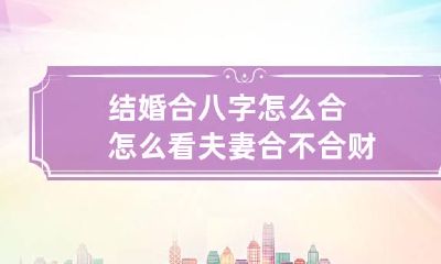 结婚合八字怎么合 怎么看夫妻合不合财