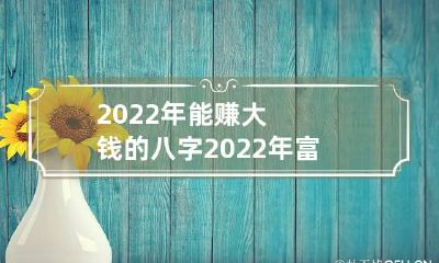 2022年能赚大钱的八字 2022年富贵八字