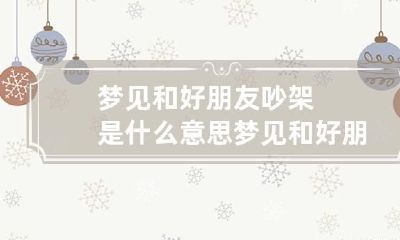 梦见和好朋友吵架是什么意思 梦见和好朋友吵架是什么意思呢