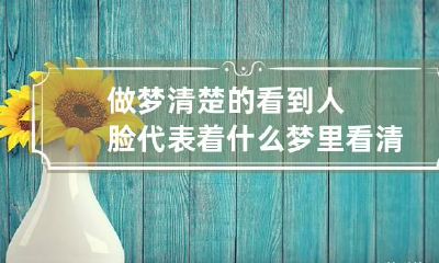 做梦清楚的看到人脸代表着什么 梦里看清人脸预示什么