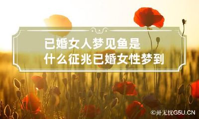 已婚女人梦见鱼是什么征兆 已婚女性梦到鱼