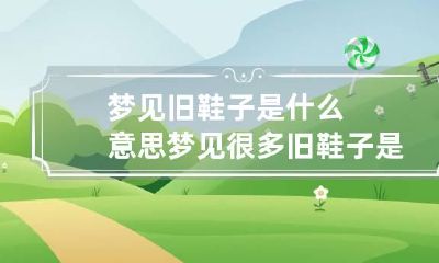 梦见旧鞋子是什么意思 梦见很多旧鞋子是什么意思