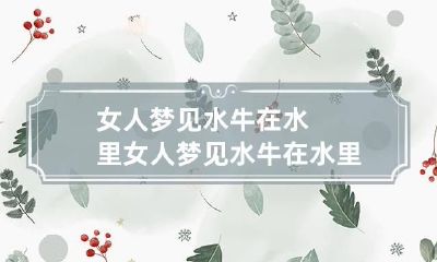 女人梦见水牛在水里 女人梦见水牛在水里游泳
