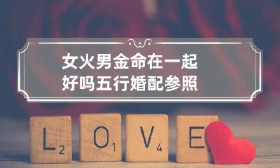 女火男金命在一起好吗 五行婚配参照