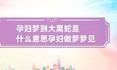 孕妇梦到大黑蛇是什么意思 孕妇做梦梦见大黑蛇是什么征兆