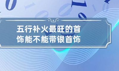 五行补火最旺的首饰 能不能带银首饰
