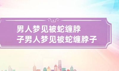 男人梦见被蛇缠脖子 男人梦见被蛇缠脖子是什么预兆解梦