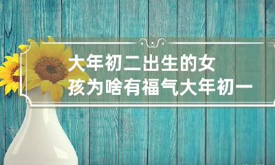 大年初二出生的女孩为啥有福气 大年初一生的女孩子好吗