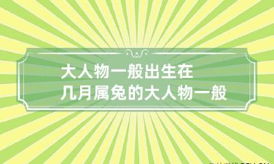 大人物一般出生在几月 属兔的大人物一般出生在几月