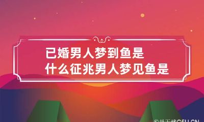 已婚男人梦到鱼是什么征兆 男人梦见鱼是什么预兆吗