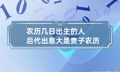 农历几日出生的人后代出息大是贵子 农历几日出生是财富