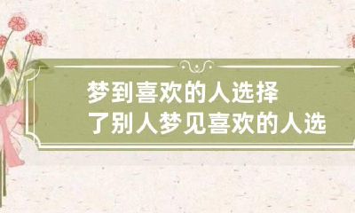 梦到喜欢的人选择了别人 梦见喜欢的人选择了别人