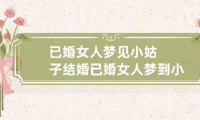 已婚女人梦见小姑子结婚 已婚女人梦到小姑子