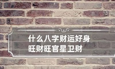 什么八字财运好 身旺财旺官星卫财