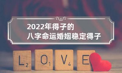 2022年得子的八字命运 婚姻稳定得子得财